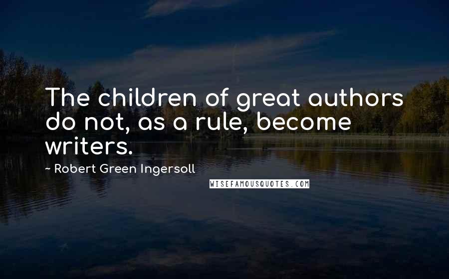 Robert Green Ingersoll Quotes: The children of great authors do not, as a rule, become writers.