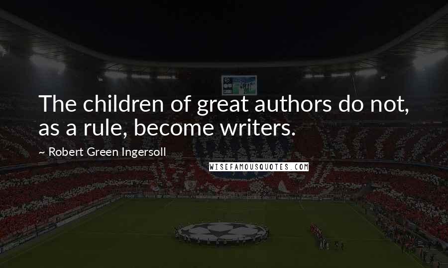 Robert Green Ingersoll Quotes: The children of great authors do not, as a rule, become writers.