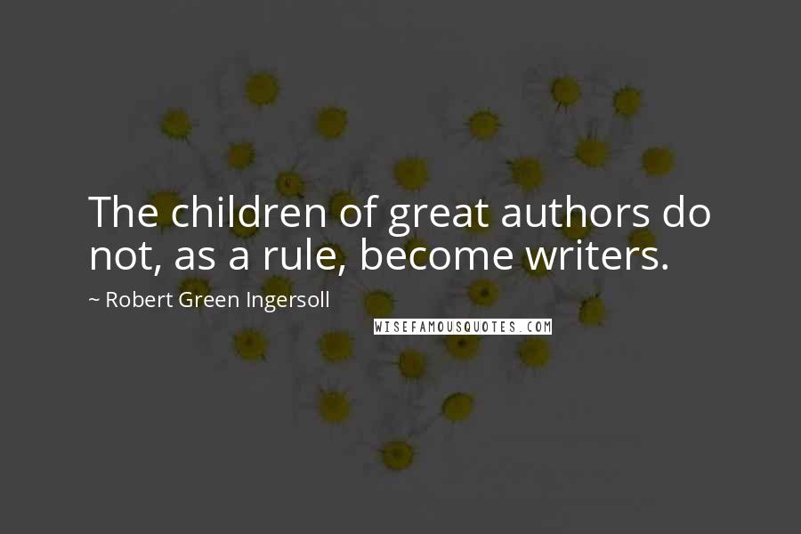 Robert Green Ingersoll Quotes: The children of great authors do not, as a rule, become writers.