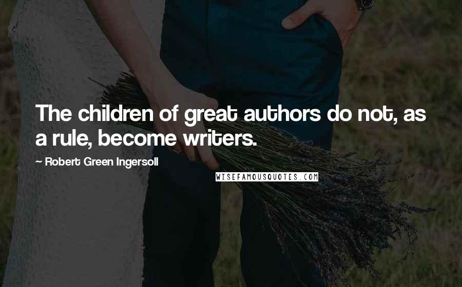 Robert Green Ingersoll Quotes: The children of great authors do not, as a rule, become writers.