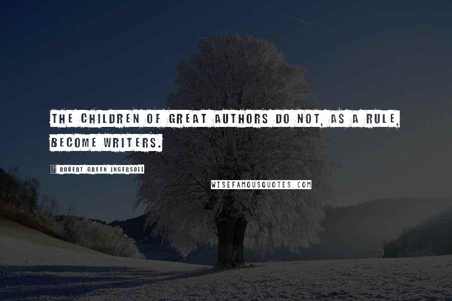 Robert Green Ingersoll Quotes: The children of great authors do not, as a rule, become writers.