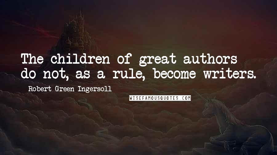 Robert Green Ingersoll Quotes: The children of great authors do not, as a rule, become writers.