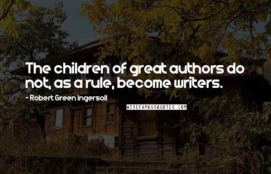 Robert Green Ingersoll Quotes: The children of great authors do not, as a rule, become writers.