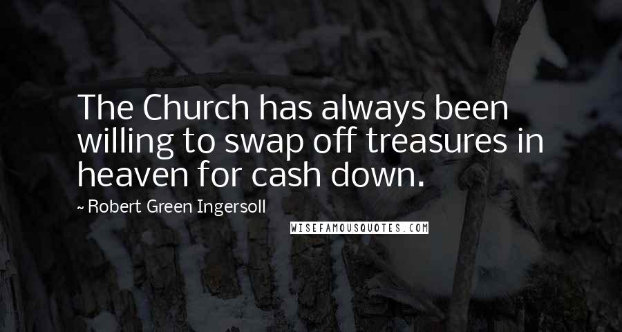 Robert Green Ingersoll Quotes: The Church has always been willing to swap off treasures in heaven for cash down.