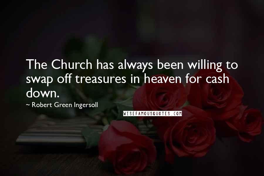 Robert Green Ingersoll Quotes: The Church has always been willing to swap off treasures in heaven for cash down.
