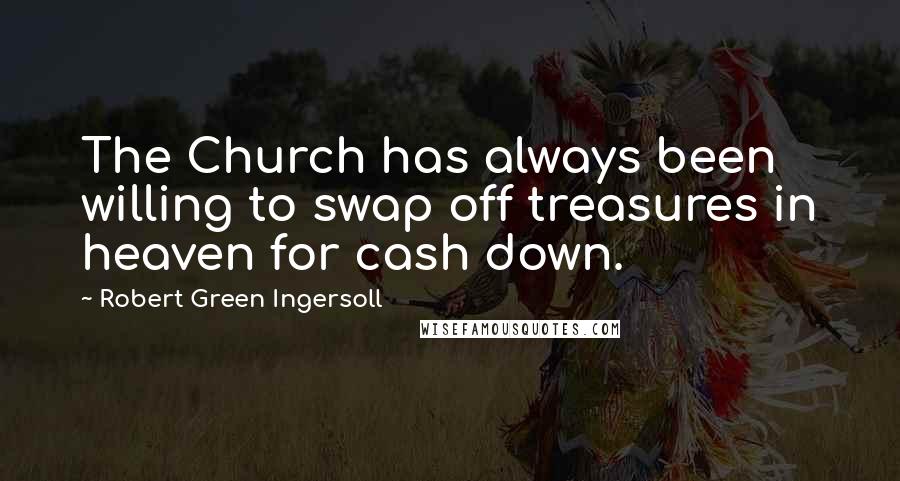 Robert Green Ingersoll Quotes: The Church has always been willing to swap off treasures in heaven for cash down.