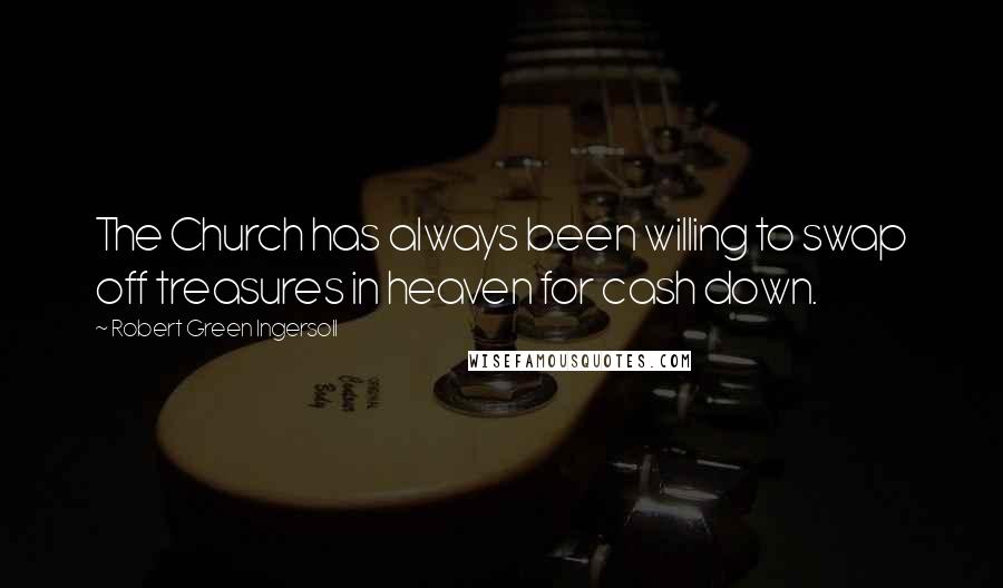 Robert Green Ingersoll Quotes: The Church has always been willing to swap off treasures in heaven for cash down.