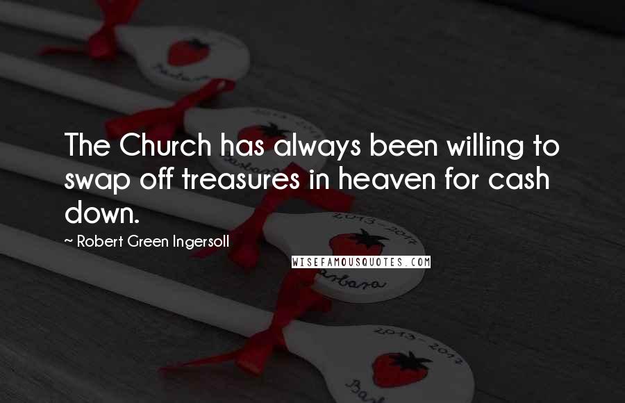 Robert Green Ingersoll Quotes: The Church has always been willing to swap off treasures in heaven for cash down.