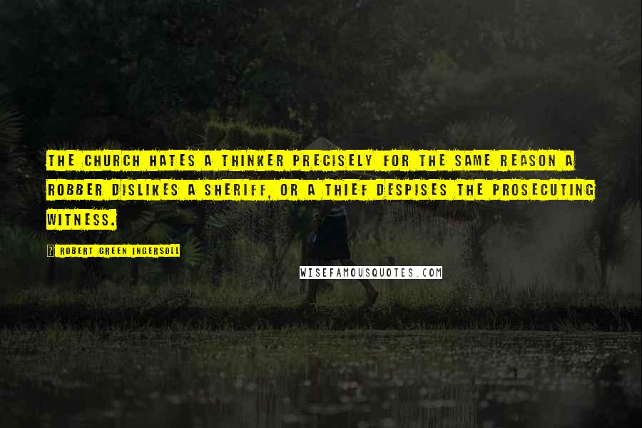 Robert Green Ingersoll Quotes: The church hates a thinker precisely for the same reason a robber dislikes a sheriff, or a thief despises the prosecuting witness.