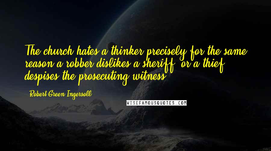 Robert Green Ingersoll Quotes: The church hates a thinker precisely for the same reason a robber dislikes a sheriff, or a thief despises the prosecuting witness.