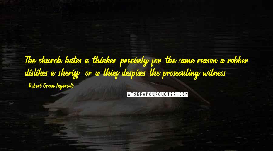 Robert Green Ingersoll Quotes: The church hates a thinker precisely for the same reason a robber dislikes a sheriff, or a thief despises the prosecuting witness.