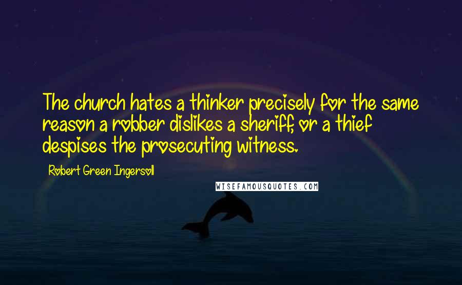 Robert Green Ingersoll Quotes: The church hates a thinker precisely for the same reason a robber dislikes a sheriff, or a thief despises the prosecuting witness.