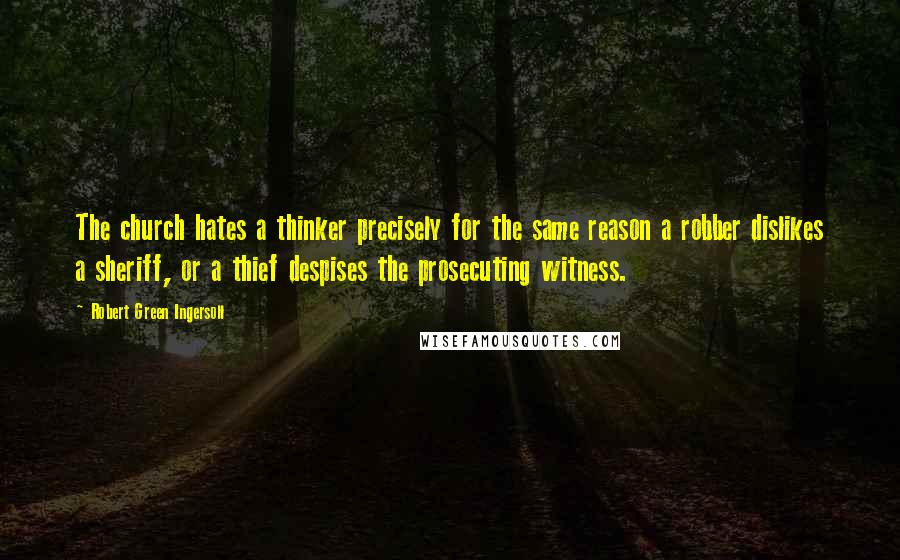 Robert Green Ingersoll Quotes: The church hates a thinker precisely for the same reason a robber dislikes a sheriff, or a thief despises the prosecuting witness.