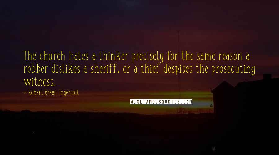 Robert Green Ingersoll Quotes: The church hates a thinker precisely for the same reason a robber dislikes a sheriff, or a thief despises the prosecuting witness.