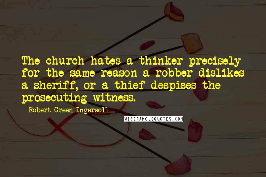 Robert Green Ingersoll Quotes: The church hates a thinker precisely for the same reason a robber dislikes a sheriff, or a thief despises the prosecuting witness.