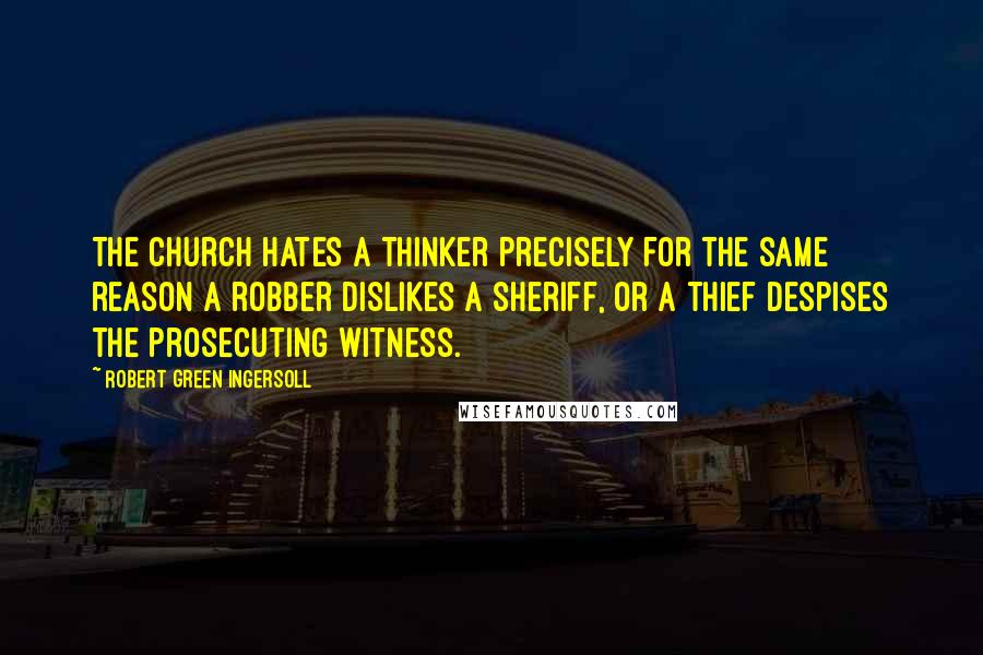 Robert Green Ingersoll Quotes: The church hates a thinker precisely for the same reason a robber dislikes a sheriff, or a thief despises the prosecuting witness.