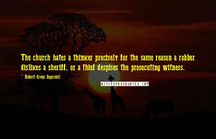 Robert Green Ingersoll Quotes: The church hates a thinker precisely for the same reason a robber dislikes a sheriff, or a thief despises the prosecuting witness.