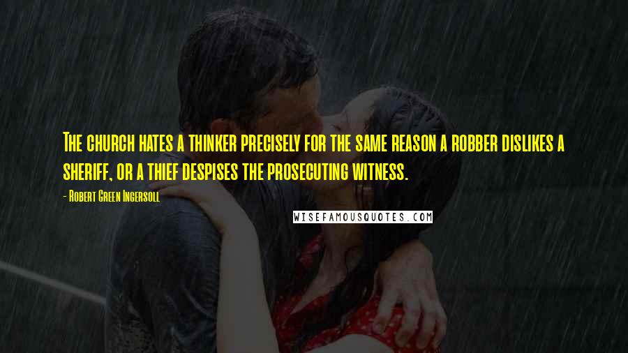 Robert Green Ingersoll Quotes: The church hates a thinker precisely for the same reason a robber dislikes a sheriff, or a thief despises the prosecuting witness.