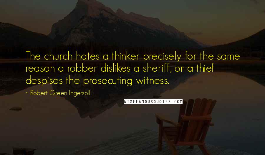 Robert Green Ingersoll Quotes: The church hates a thinker precisely for the same reason a robber dislikes a sheriff, or a thief despises the prosecuting witness.