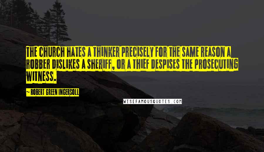Robert Green Ingersoll Quotes: The church hates a thinker precisely for the same reason a robber dislikes a sheriff, or a thief despises the prosecuting witness.