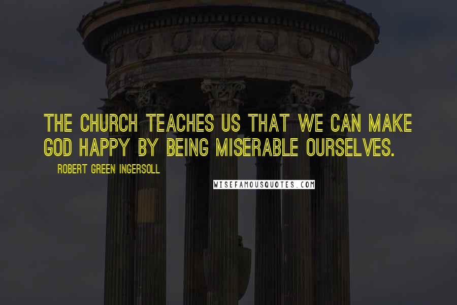 Robert Green Ingersoll Quotes: The church teaches us that we can make God happy by being miserable ourselves.