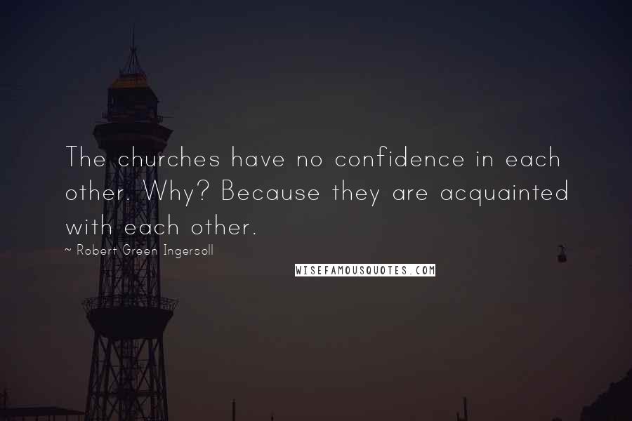 Robert Green Ingersoll Quotes: The churches have no confidence in each other. Why? Because they are acquainted with each other.