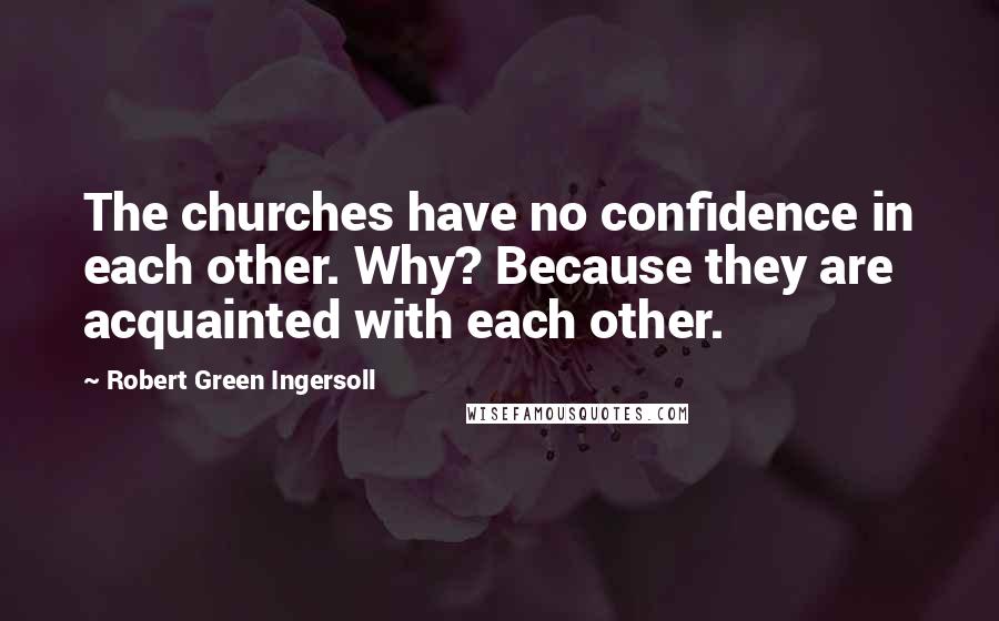 Robert Green Ingersoll Quotes: The churches have no confidence in each other. Why? Because they are acquainted with each other.