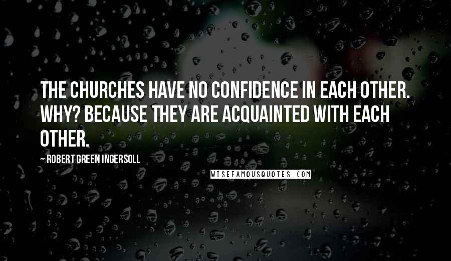 Robert Green Ingersoll Quotes: The churches have no confidence in each other. Why? Because they are acquainted with each other.