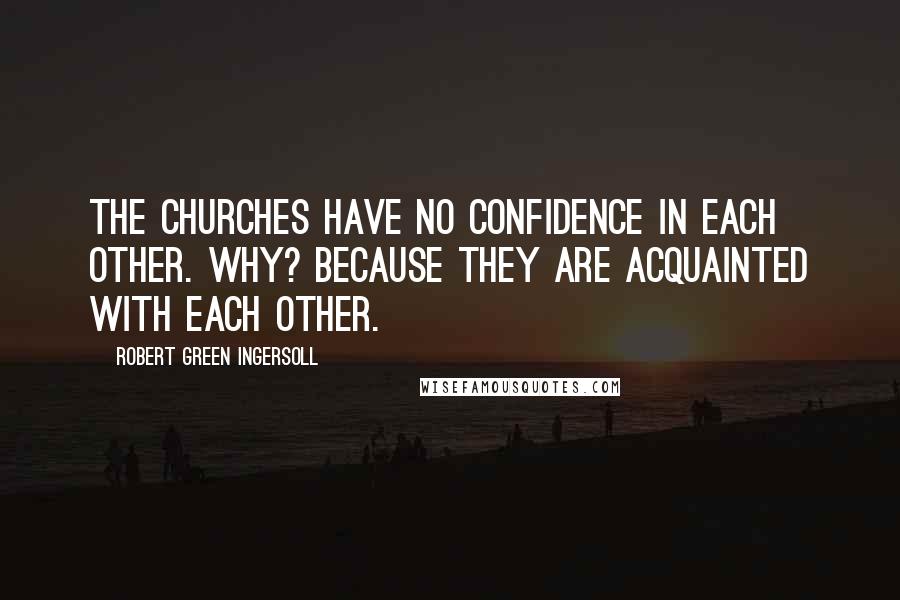 Robert Green Ingersoll Quotes: The churches have no confidence in each other. Why? Because they are acquainted with each other.