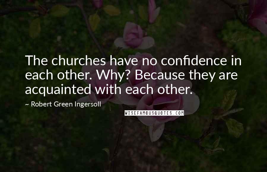 Robert Green Ingersoll Quotes: The churches have no confidence in each other. Why? Because they are acquainted with each other.