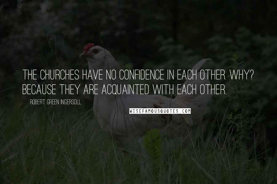 Robert Green Ingersoll Quotes: The churches have no confidence in each other. Why? Because they are acquainted with each other.