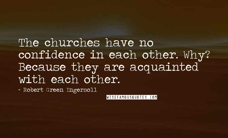 Robert Green Ingersoll Quotes: The churches have no confidence in each other. Why? Because they are acquainted with each other.