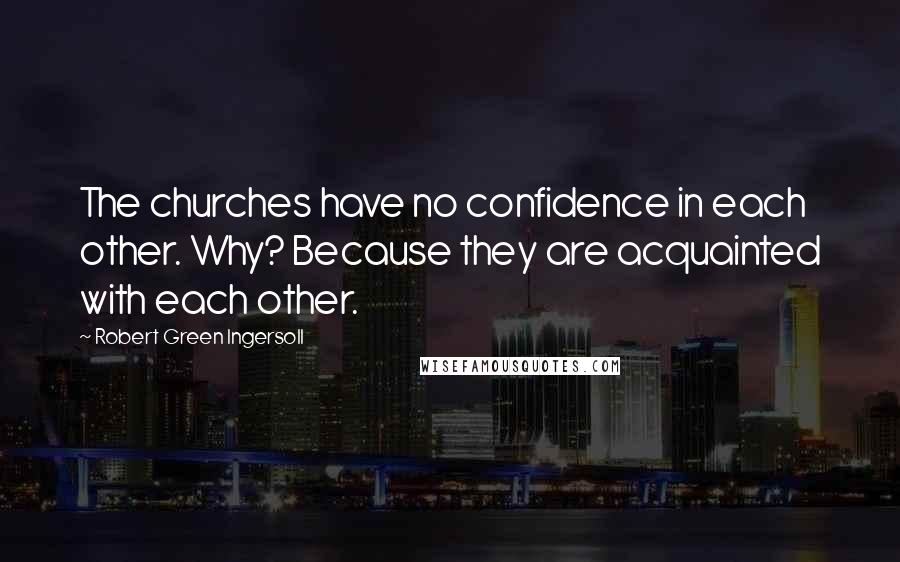 Robert Green Ingersoll Quotes: The churches have no confidence in each other. Why? Because they are acquainted with each other.