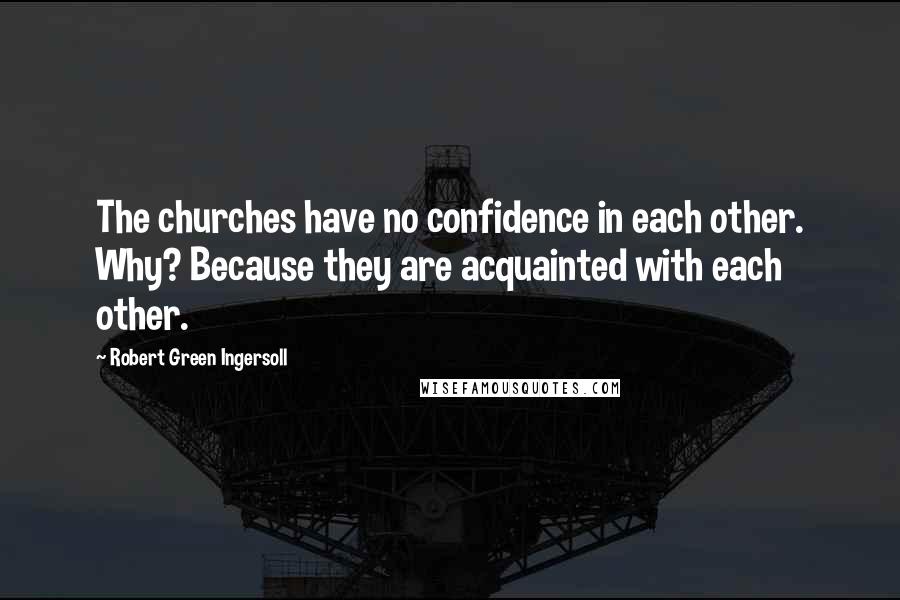 Robert Green Ingersoll Quotes: The churches have no confidence in each other. Why? Because they are acquainted with each other.