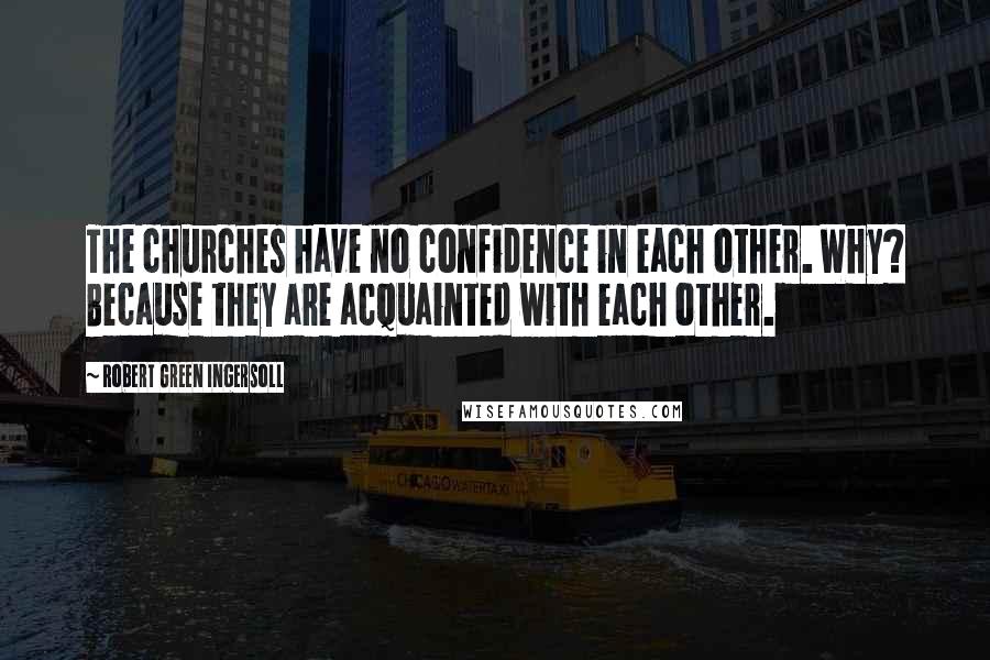 Robert Green Ingersoll Quotes: The churches have no confidence in each other. Why? Because they are acquainted with each other.