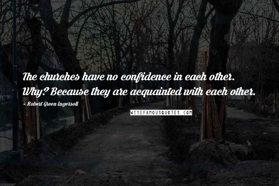 Robert Green Ingersoll Quotes: The churches have no confidence in each other. Why? Because they are acquainted with each other.