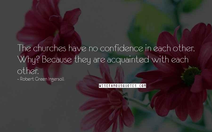 Robert Green Ingersoll Quotes: The churches have no confidence in each other. Why? Because they are acquainted with each other.