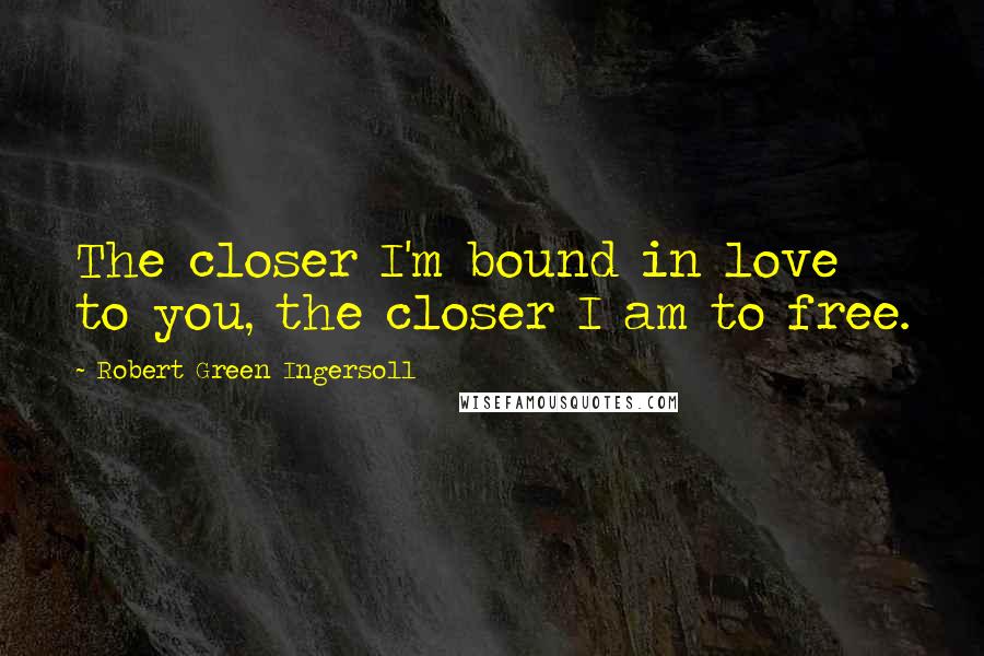 Robert Green Ingersoll Quotes: The closer I'm bound in love to you, the closer I am to free.