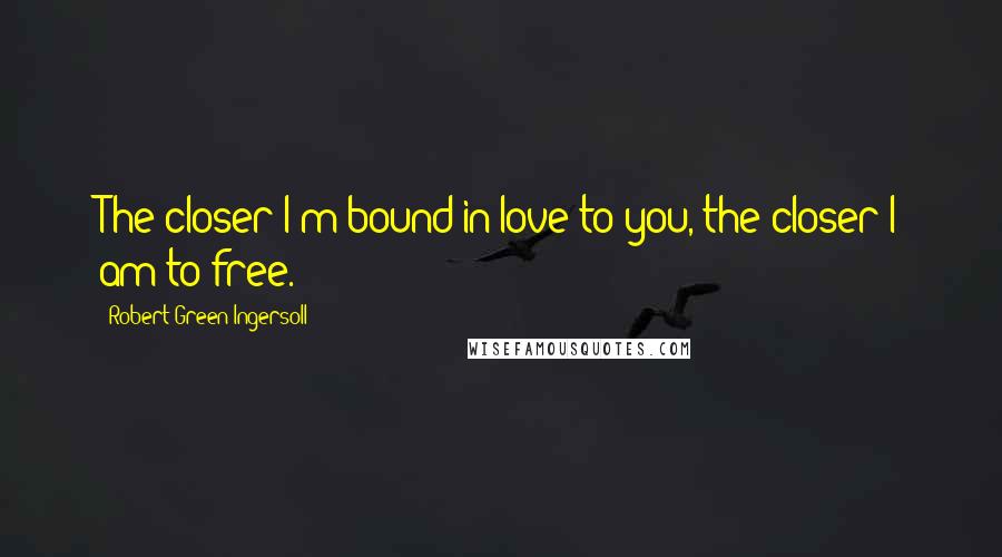 Robert Green Ingersoll Quotes: The closer I'm bound in love to you, the closer I am to free.