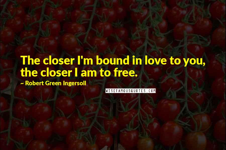 Robert Green Ingersoll Quotes: The closer I'm bound in love to you, the closer I am to free.