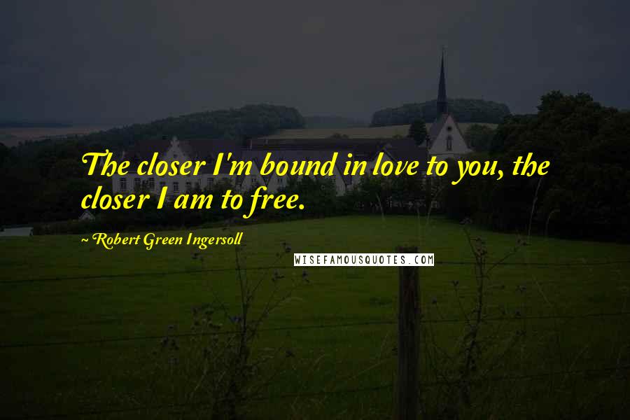 Robert Green Ingersoll Quotes: The closer I'm bound in love to you, the closer I am to free.