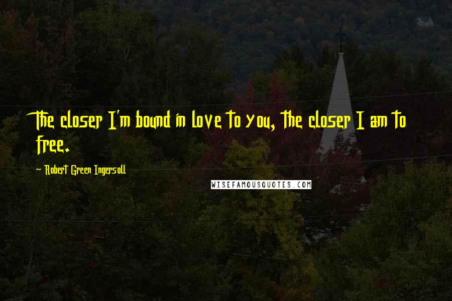 Robert Green Ingersoll Quotes: The closer I'm bound in love to you, the closer I am to free.