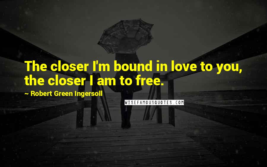Robert Green Ingersoll Quotes: The closer I'm bound in love to you, the closer I am to free.