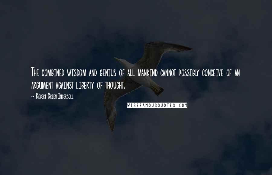 Robert Green Ingersoll Quotes: The combined wisdom and genius of all mankind cannot possibly conceive of an argument against liberty of thought.