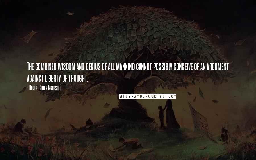 Robert Green Ingersoll Quotes: The combined wisdom and genius of all mankind cannot possibly conceive of an argument against liberty of thought.