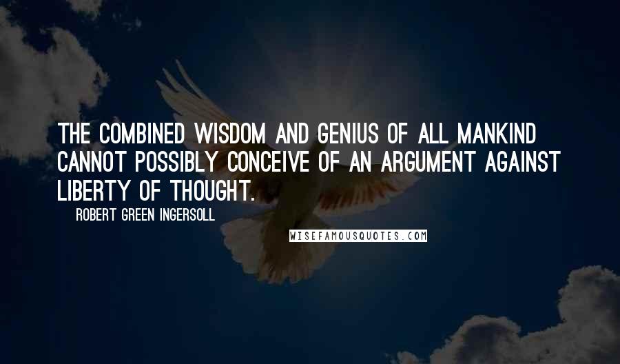 Robert Green Ingersoll Quotes: The combined wisdom and genius of all mankind cannot possibly conceive of an argument against liberty of thought.