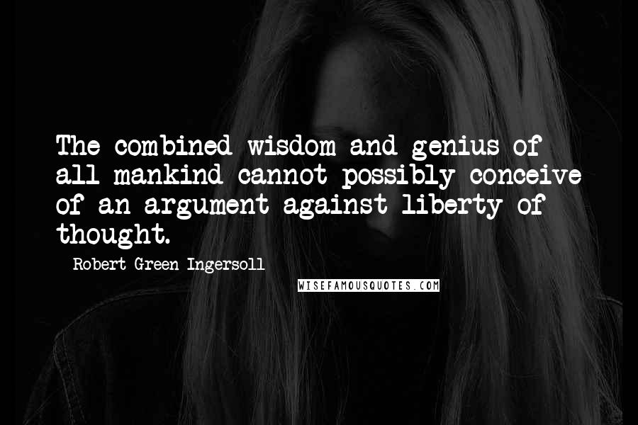 Robert Green Ingersoll Quotes: The combined wisdom and genius of all mankind cannot possibly conceive of an argument against liberty of thought.