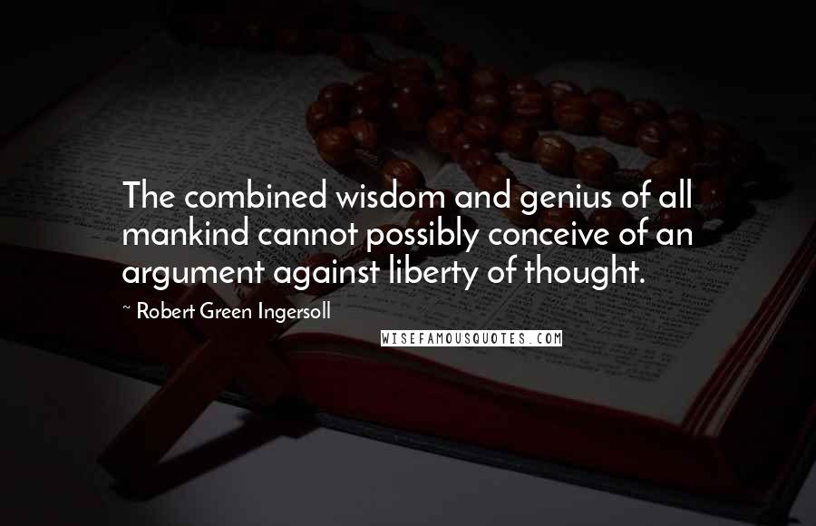 Robert Green Ingersoll Quotes: The combined wisdom and genius of all mankind cannot possibly conceive of an argument against liberty of thought.