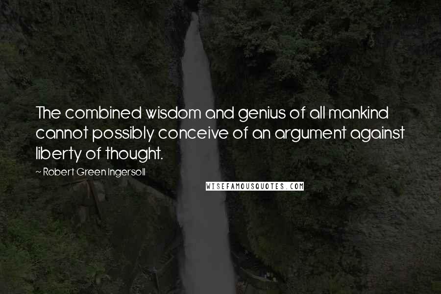 Robert Green Ingersoll Quotes: The combined wisdom and genius of all mankind cannot possibly conceive of an argument against liberty of thought.