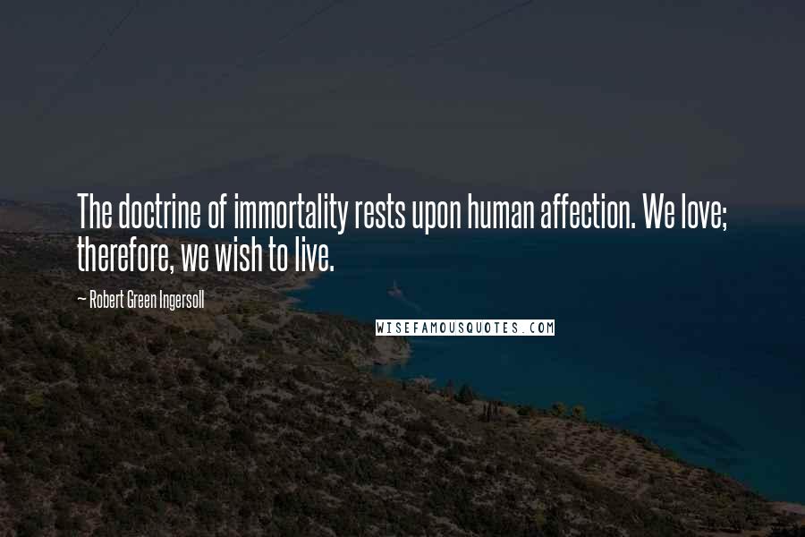 Robert Green Ingersoll Quotes: The doctrine of immortality rests upon human affection. We love; therefore, we wish to live.